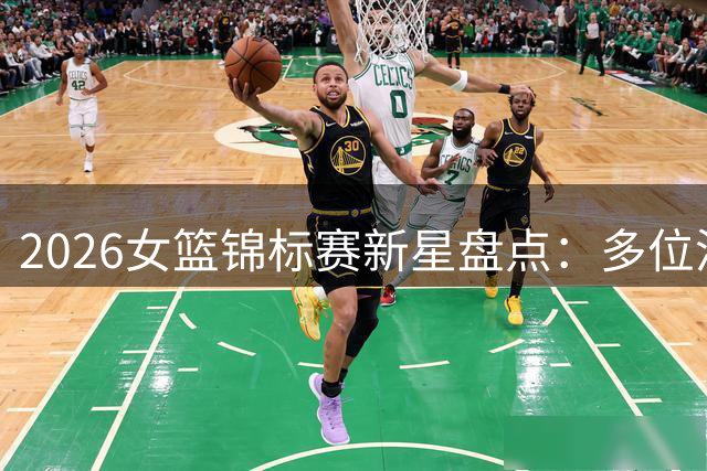 2026女篮锦标赛新星盘点：多位潜力球员表现抢眼